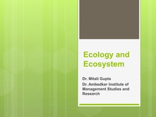 Ecology and
Ecosystem
Dr. Mitali Gupta
Dr. Ambedkar Institute of
Management Studies and
Research
 