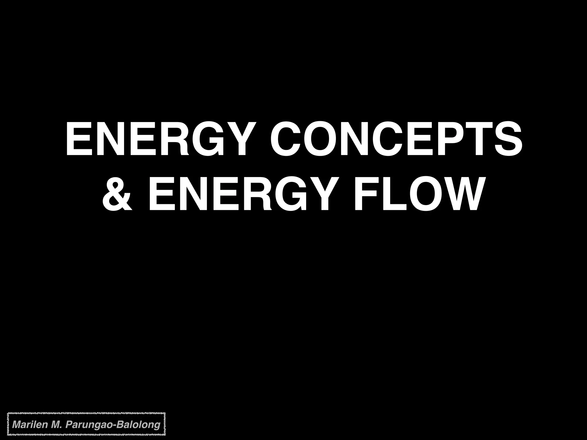 ENERGY CONCEPTS
& ENERGY FLOW
Marilen M. Parungao-Balolong
 