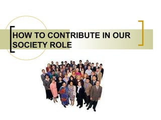 HOW TO CONTRIBUTE IN OUR
SOCIETY ROLE
 