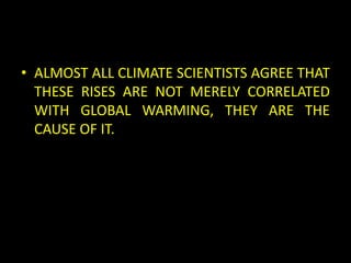 • ALMOST ALL CLIMATE SCIENTISTS AGREE THAT
  THESE RISES ARE NOT MERELY CORRELATED
  WITH GLOBAL WARMING, THEY ARE THE
  CAUSE OF IT.
 
