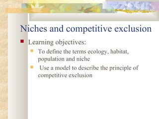 Niches and competitive exclusion
 Learning objectives:
 To define the terms ecology, habitat,
population and niche
 Use a model to describe the principle of
competitive exclusion
 