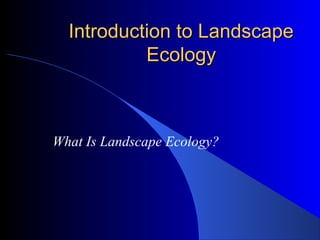 Introduction to Landscape
           Ecology



What Is Landscape Ecology?
 