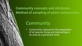 Community
• Community represents the population
of all species living and interacting in
an area at a particular time.
Community concepts and attributes,
Method of sampling of plant communities
 