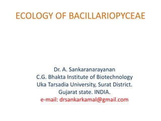 Dr. A. Sankaranarayanan
C.G. Bhakta Institute of Biotechnology
Uka Tarsadia University, Surat District.
Gujarat state. INDIA.
e-mail: drsankarkamal@gmail.com
ECOLOGY OF BACILLARIOPYCEAE
 