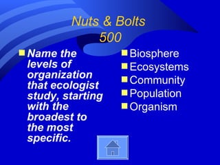 Nuts & Bolts
             500
s Name  the        s Biosphere
 levels of         s Ecosystems
 organization      s Community
 that ecologist
 study, starting   s Population
 with the          s Organism
 broadest to
 the most
 specific.
 