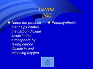 Terms
                    200
s   Name the process     s   Photosynthesis
    that helps control
    the carbon dioxide
    levels in the
    atmosphere by
    taking carbon
    dioxide in and
    releasing oxygen.
 