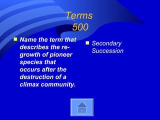 Terms
                   500
s   Name the term that   s   Secondary
    describes the re-
                             Succession
    growth of pioneer
    species that
    occurs after the
    destruction of a
    climax community.
 