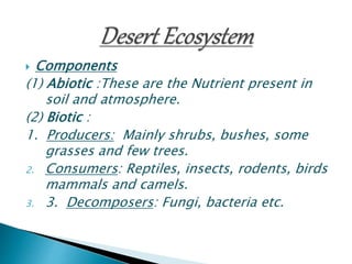  Components
(1) Abiotic :These are the Nutrient present in
soil and atmosphere.
(2) Biotic :
1. Producers: Mainly shrubs, bushes, some
grasses and few trees.
2. Consumers: Reptiles, insects, rodents, birds
mammals and camels.
3. 3. Decomposers: Fungi, bacteria etc.
 