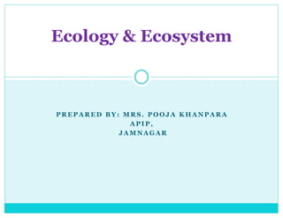 Ecology & Ecosystem
P R E P A R E D B Y : M R S. P O O J A K H A N P A R A
A P I P ,
J A M N A G A R
 