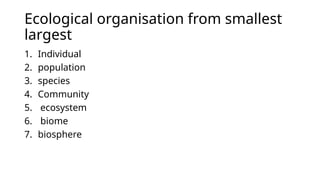 Ecological organisation from smallest
largest
1. Individual
2. population
3. species
4. Community
5. ecosystem
6. biome
7. biosphere
 