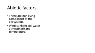 Abiotic factors
• These are non living
component of the
ecosystem.
• Wind sunlight soil water
atmosphere and
temperature.
 