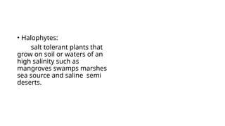 • Halophytes:
salt tolerant plants that
grow on soil or waters of an
high salinity such as
mangroves swamps marshes
sea source and saline semi
deserts.
 