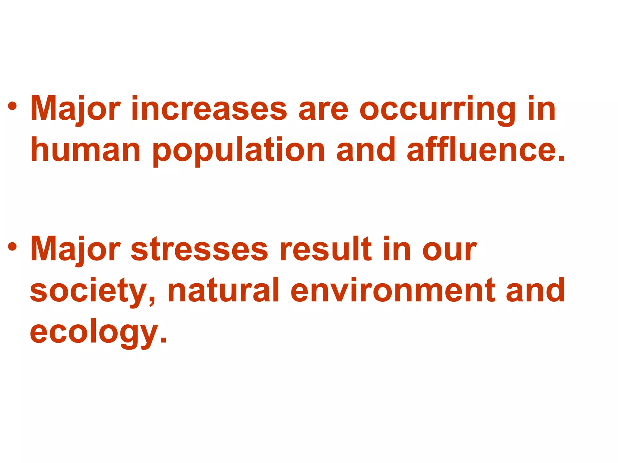 • Major increases are occurring in
human population and affluence.
• Major stresses result in our
society, natural environment and
ecology.
 