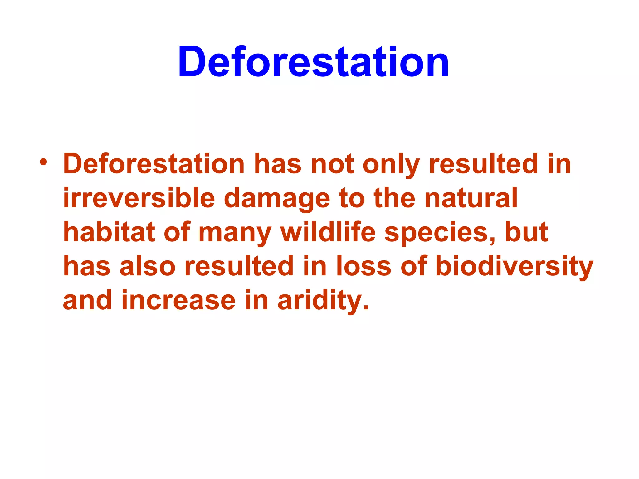 Deforestation
• Deforestation has not only resulted in
irreversible damage to the natural
habitat of many wildlife species, but
has also resulted in loss of biodiversity
and increase in aridity.
 