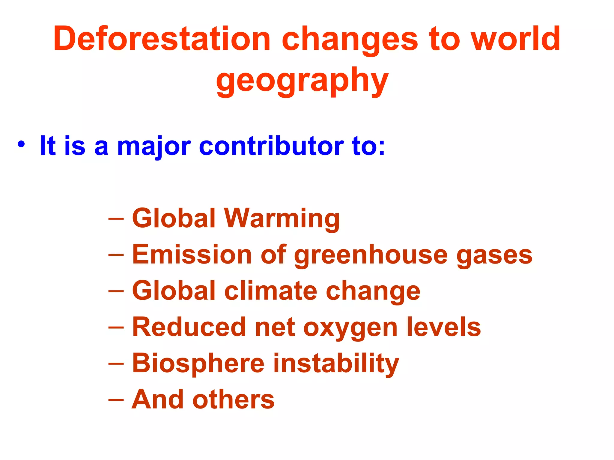 Deforestation changes to world
geography
• It is a major contributor to:
– Global Warming
– Emission of greenhouse gases
– Global climate change
– Reduced net oxygen levels
– Biosphere instability
– And others
 