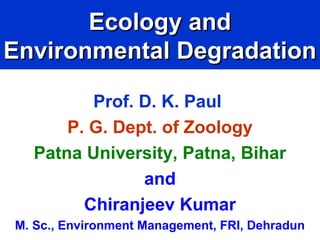 Ecology andEcology and
Environmental DegradationEnvironmental Degradation
Prof. D. K. Paul
P. G. Dept. of Zoology
Patna University, Patna, Bihar
and
Chiranjeev Kumar
M. Sc., Environment Management, FRI, Dehradun
 