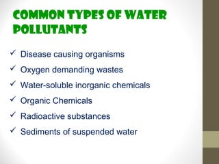 Common types of water
pollutants
 Disease causing organisms
 Oxygen demanding wastes
 Water-soluble inorganic chemicals
 Organic Chemicals
 Radioactive substances
 Sediments of suspended water
 