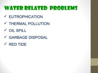 Water related pROBLEMS
 EUTROPHICATION
 THERMAL POLLUTION
 OIL SPILL
 GARBAGE DISPOSAL
 RED TIDE
 