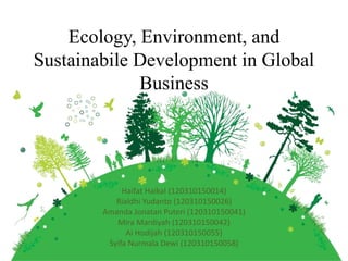 Ecology, Environment, and
Sustainabile Development in Global
Business
Haifat Haikal (120310150014)
Rialdhi Yudanto (120310150026)
Amanda Jonatan Puteri (120310150041)
Mira Mardiyah (120310150042)
Ai Hodijah (120310150055)
Syifa Nurmala Dewi (120310150058)
 