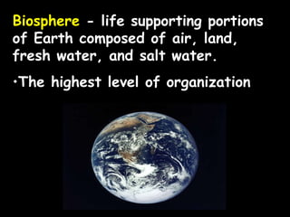 Biosphere  - life supporting portions of Earth composed of air, land, fresh water, and salt water. The highest level of organization 