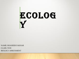 Ecolog
y
NAME: SHAHEER FAKHAR
CLASS: VII B
BIOLOGY ASSIGNMENT
 