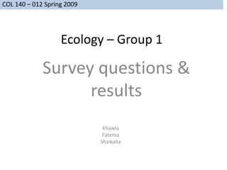 COL 140 – 012 Spring 2009




                   Ecology – Group 1

             Survey questions &
                   results
                             Khawla
                             Fatema
                            Shaikaha
 