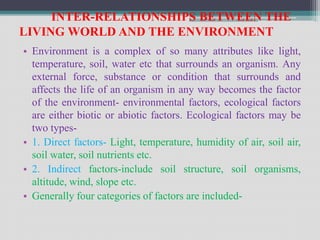 INTER-RELATIONSHIPS BETWEEN THE
LIVING WORLD AND THE ENVIRONMENT
• Environment is a complex of so many attributes like lig...
