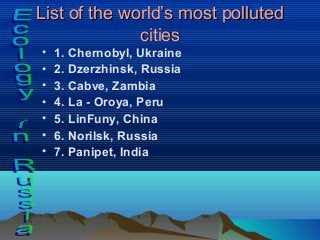 List of the world’s most pollutedList of the world’s most polluted
citiescities
• 1. Chernobyl, Ukraine
• 2. Dzerzhinsk, R...