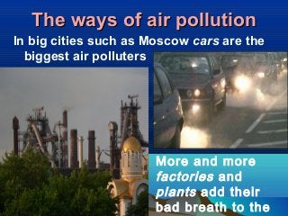 The ways of air pollutionThe ways of air pollution
In big cities such as Moscow cars are the
biggest air polluters
More an...