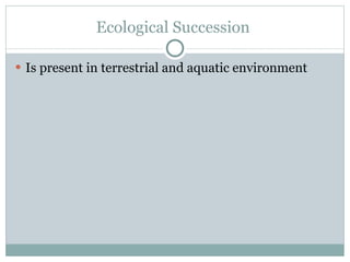 Ecological Succession  Is present in terrestrial and aquatic environment 