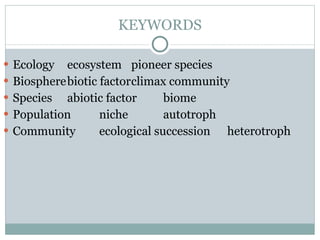 KEYWORDS Ecology ecosystem pioneer species Biosphere biotic factor climax community Species abiotic factor biome Population niche autotroph Community ecological succession heterotroph 