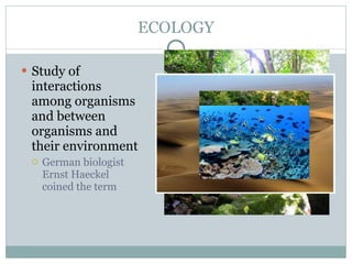ECOLOGY Study of interactions among organisms and between organisms and their environment German biologist Ernst Haeckel coined the term 