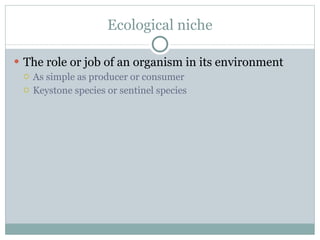 Ecological niche The role or job of an organism in its environment As simple as producer or consumer Keystone species or sentinel species  