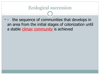 Ecological succession -  the sequence of communities that develops in an area from the initial stages of colonization until a stable  climax   community   is achieved 