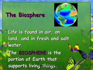 The Biosphere Life is found in air, on land, and in fresh and salt water. The  BIOSPHERE  is the portion of Earth that supports living things. copyright cmassengale 