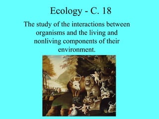 Ecology - C. 18
The study of the interactions between
    organisms and the living and
   nonliving components of their
           environment.
 