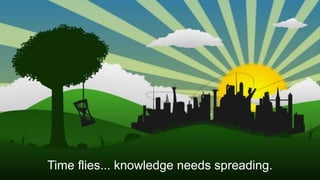 Time flies... knowledge needs spreading.
 