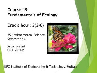 Course 19
Fundamentals of Ecology
Credit hour: 3(3-0)
BS Environmental Science
Semester : 4
Arbaz Madni
Lecture 1-2
NFC Institute of Engineering & Technology, Multan
 