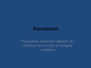 Succession

The gradual, sequential regrowth of a
 species in an area due to changing
              conditions
 