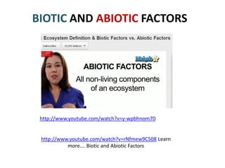 BIOTIC AND ABIOTIC FACTORS




 http://www.youtube.com/watch?v=y-wpbhnom70


 http://www.youtube.com/watch?v=rNfmew9C508 Learn
           more…. Biotic and Abiotic Factors
 