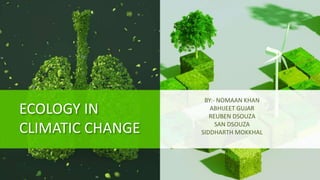 ECOLOGY IN
CLIMATIC CHANGE
BY:- NOMAAN KHAN
ABHIJEET GUJAR
REUBEN DSOUZA
SAN DSOUZA
SIDDHARTH MOKKHAL
 