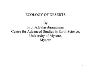 1
ECOLOGY OF DESERTS
By
Prof.A.Balasubramanian
Centre for Advanced Studies in Earth Science,
University of Mysore,
Mysore
 