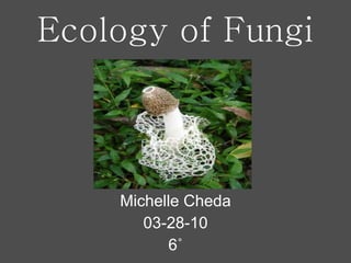 Ecology of Fungi Michelle Cheda 03-28-10 6 ˚ 