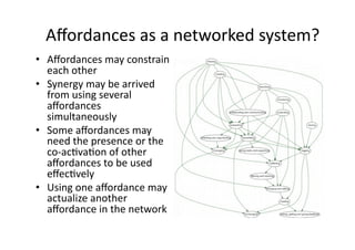 Aﬀordances as a networked system? 
•  Aﬀordances may constrain 
each other 
•  Synergy may be arrived 
from using several ...
