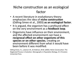 Niche construc6on as an ecological 
factor 
•  A recent literature in evolu6onary theory 
emphasizes the idea of niche con...