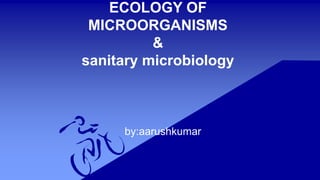 ECOLOGY OF
MICROORGANISMS
&
sanitary microbiology
by:aarushkumar
 
