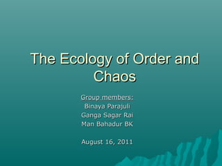 The Ecology of Order andThe Ecology of Order and
ChaosChaos
Group members:Group members:
Binaya ParajuliBinaya Parajuli
Ganga Sagar RaiGanga Sagar Rai
Man Bahadur BKMan Bahadur BK
August 16, 2011August 16, 2011
 