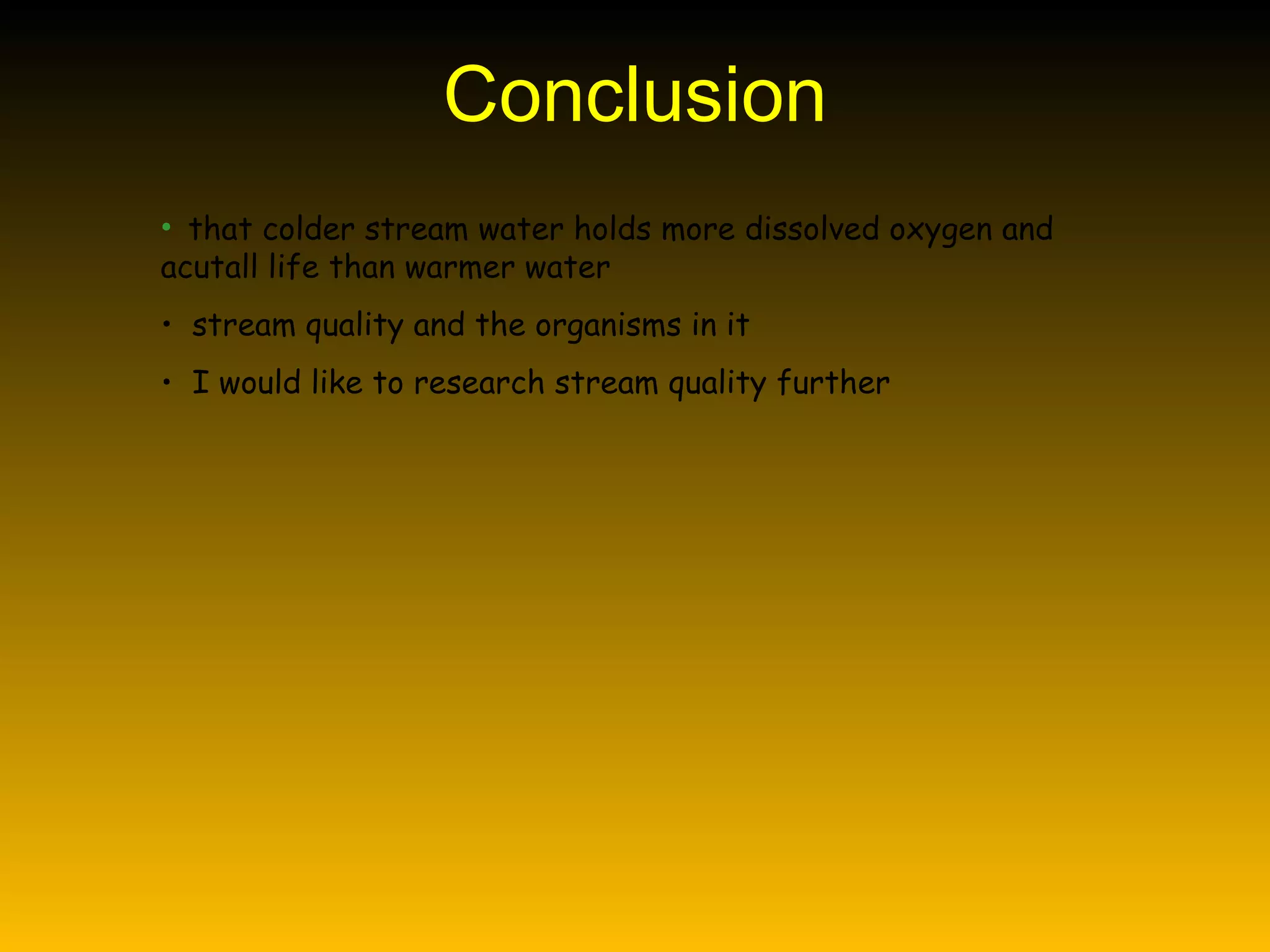 Conclusion that colder stream water holds more dissolved oxygen and acutall life than warmer water stream quality and the organisms in it I would like to research stream quality further 