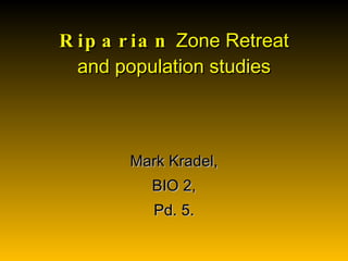 Riparian  Zone Retreat and population studies Mark Kradel, BIO 2, Pd. 5. 