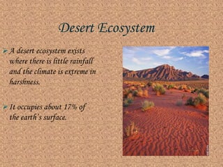 Desert Ecosystem
 A desert ecosystem exists
  where there is little rainfall
  and the climate is extreme in
  harshness.

 It occupies about 17% of
  the earth’s surface.
 